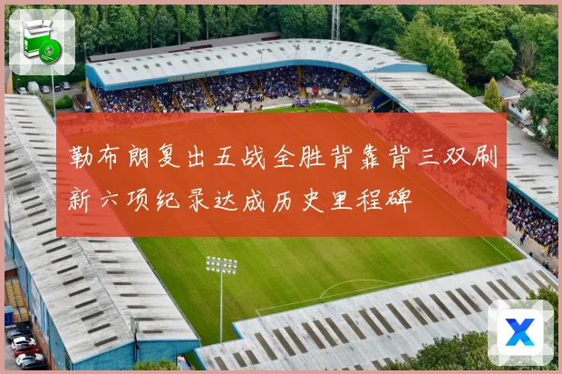 勒布朗复出五战全胜背靠背三双刷新六项纪录达成历史里程碑