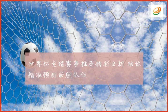 世界杯竞猜赛事推荐精彩分析 助你精准预测获胜队伍