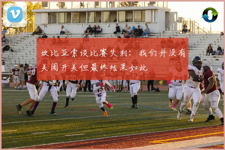 坎比亚索谈比赛失利：我们并没有关闭开关但最终结果如此