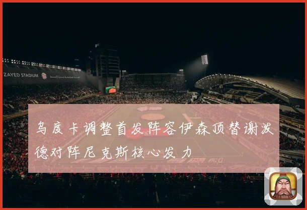 乌度卡调整首发阵容伊森顶替谢泼德对阵尼克斯核心发力