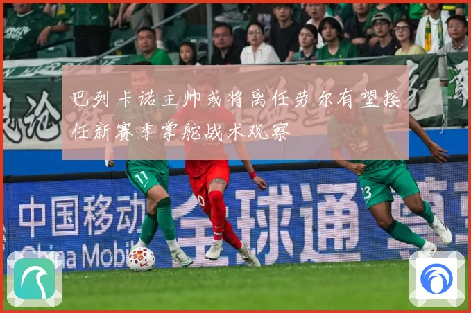 巴列卡诺主帅或将离任劳尔有望接任新赛季掌舵战术观察