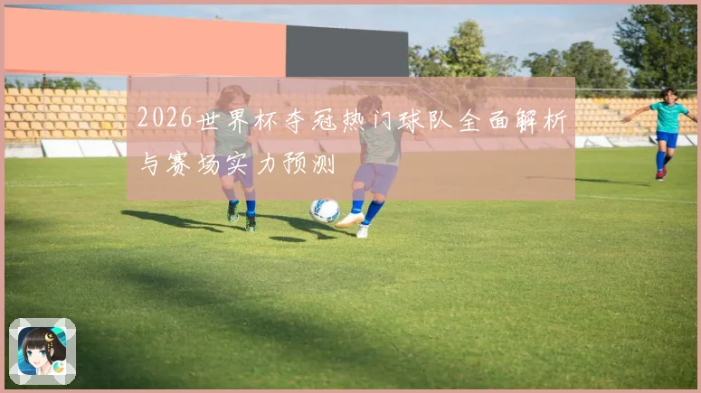 2026世界杯夺冠热门球队全面解析与赛场实力预测