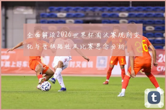 全面解读2026世界杯淘汰赛规则变化与晋级路径及比赛悬念分析