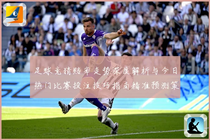 足球竞猜赔率走势深度解析与今日热门比赛投注技巧指南精准预测策略