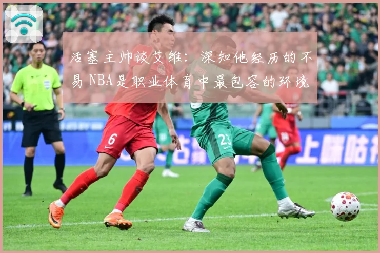 活塞主帅谈艾维：深知他经历的不易 NBA是职业体育中最包容的环境之一