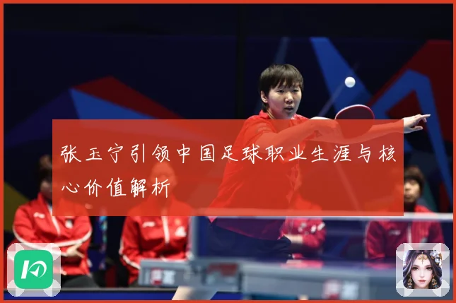 张玉宁引领中国足球职业生涯与核心价值解析