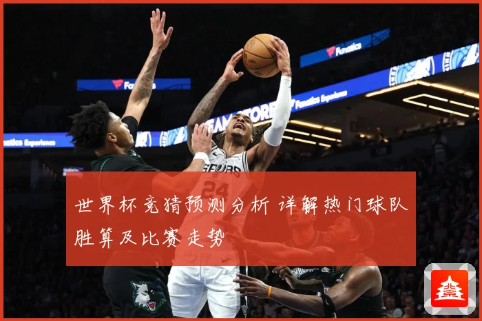 世界杯竞猜预测分析 详解热门球队胜算及比赛走势