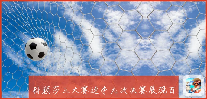 孙颖莎三大赛连夺九次决赛展现百分百稳定实力