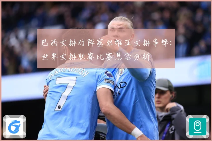 巴西女排对阵塞尔维亚女排争锋：世界女排联赛比赛悬念分析