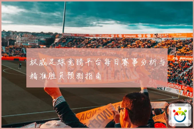 权威足球竞猜平台每日赛事分析与精准胜负预测指南