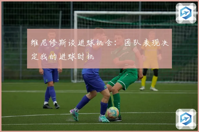 维尼修斯谈进球机会：团队表现决定我的进球时机