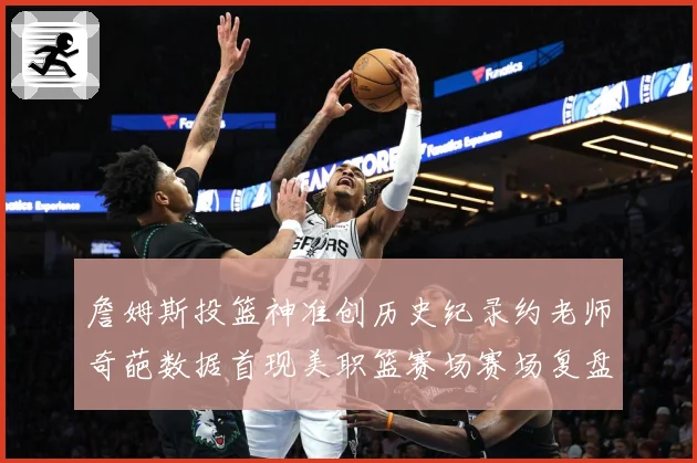 詹姆斯投篮神准创历史纪录约老师奇葩数据首现美职篮赛场赛场复盘