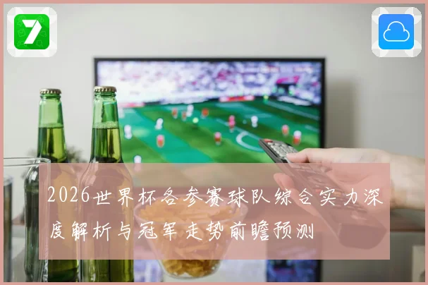 2026世界杯各参赛球队综合实力深度解析与冠军走势前瞻预测