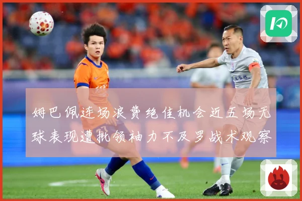 姆巴佩连场浪费绝佳机会近五场无球表现遭批领袖力不及罗战术观察
