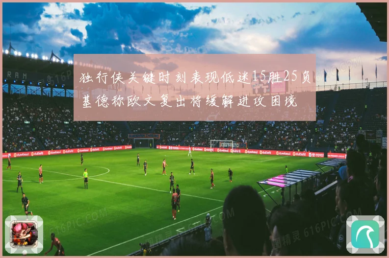 独行侠关键时刻表现低迷15胜25负基德称欧文复出将缓解进攻困境