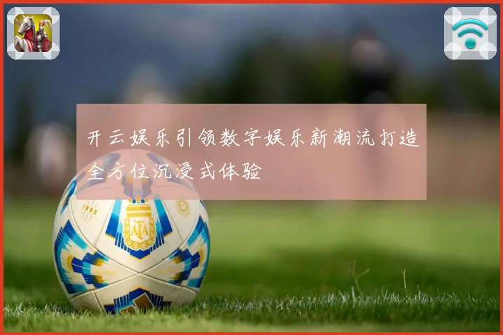 开云娱乐引领数字娱乐新潮流打造全方位沉浸式体验