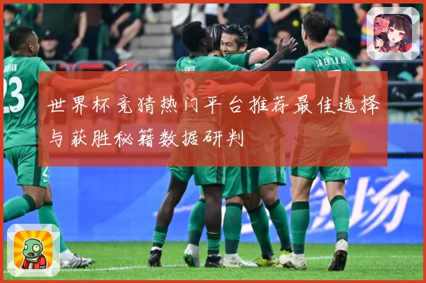 世界杯竞猜热门平台推荐最佳选择与获胜秘籍数据研判