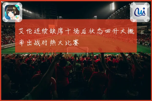 艾伦连续缺席十场后状态回升大概率出战对热火比赛