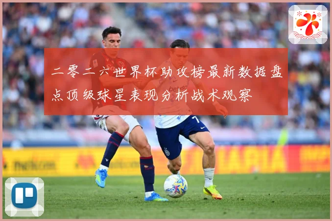 二零二六世界杯助攻榜最新数据盘点顶级球星表现分析战术观察