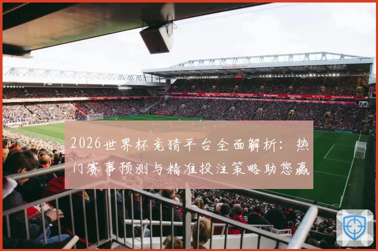 2026世界杯竞猜平台全面解析：热门赛事预测与精准投注策略助您赢得大奖