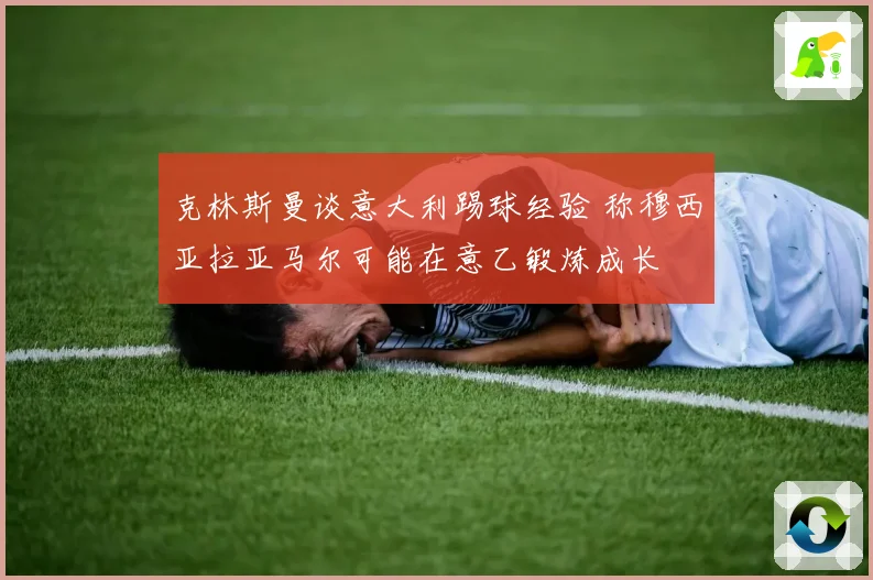 克林斯曼谈意大利踢球经验 称穆西亚拉亚马尔可能在意乙锻炼成长