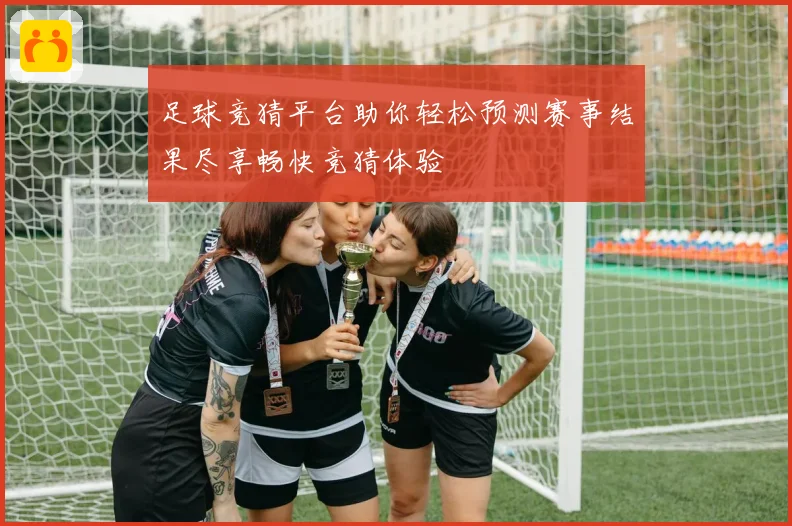 足球竞猜平台助你轻松预测赛事结果尽享畅快竞猜体验