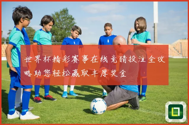 世界杯精彩赛事在线竞猜投注全攻略助您轻松赢取丰厚奖金