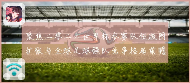 聚焦二零二六世界杯参赛队伍版图扩张与全球足球强队竞争格局前瞻