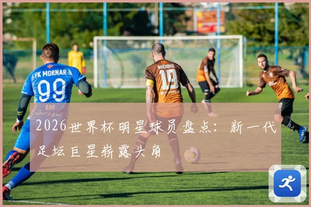 2026世界杯明星球员盘点：新一代足坛巨星崭露头角