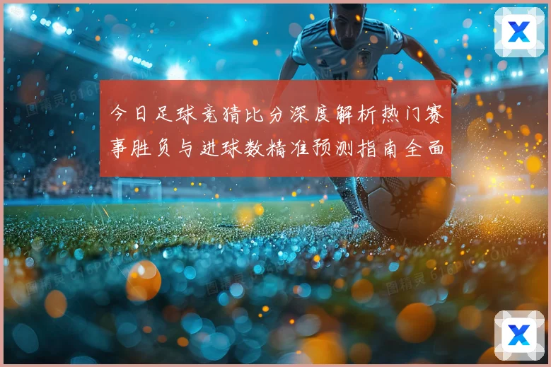 今日足球竞猜比分深度解析热门赛事胜负与进球数精准预测指南全面