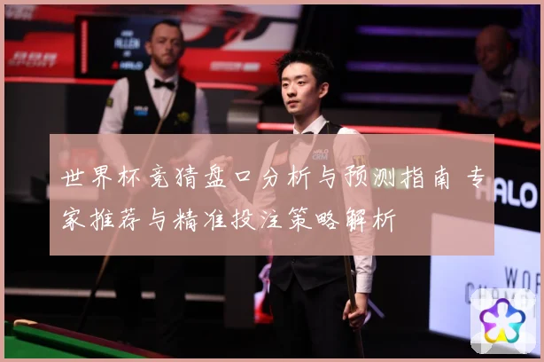 世界杯竞猜盘口分析与预测指南 专家推荐与精准投注策略解析
