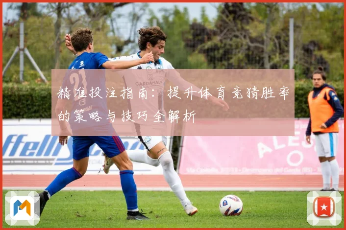 精准投注指南：提升体育竞猜胜率的策略与技巧全解析