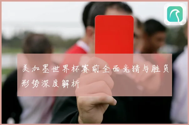美加墨世界杯赛前全面竞猜与胜负形势深度解析