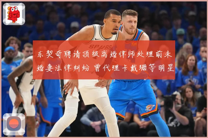 东契奇聘请顶级离婚律师处理前未婚妻法律纠纷 曾代理卡戴珊等明星案件