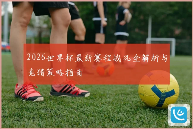 2026世界杯最新赛程战况全解析与竞猜策略指南