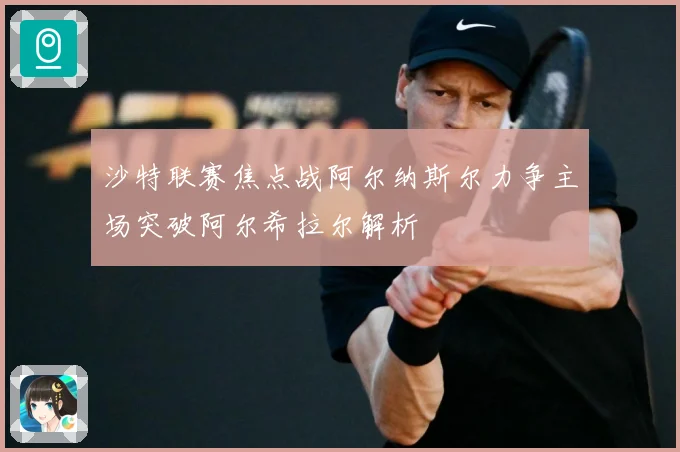 沙特联赛焦点战阿尔纳斯尔力争主场突破阿尔希拉尔解析