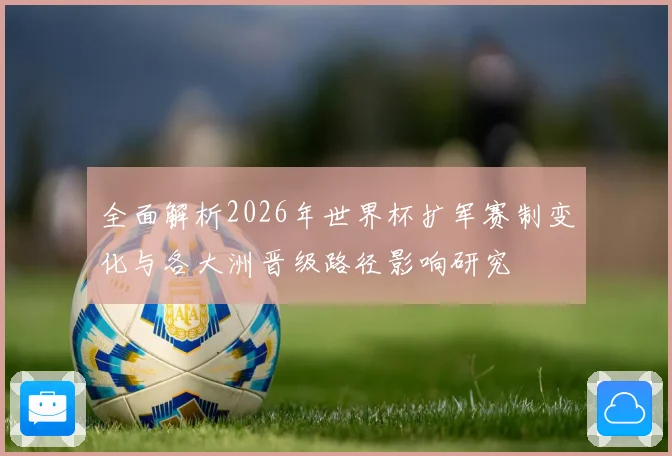 全面解析2026年世界杯扩军赛制变化与各大洲晋级路径影响研究