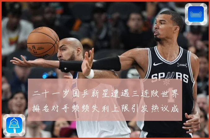 二十一岁国乒新星遭遇三连败世界排名对手频频失利上限引发热议成长观察