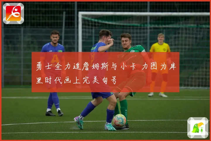 勇士全力追詹姆斯与小卡 力图为库里时代画上完美句号