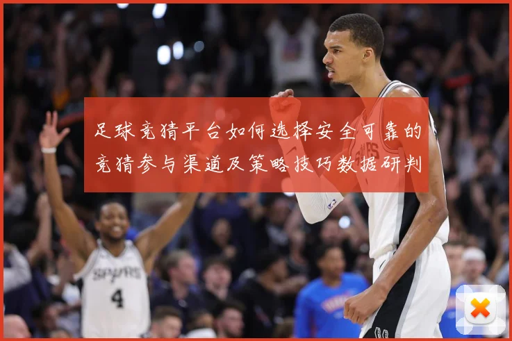足球竞猜平台如何选择安全可靠的竞猜参与渠道及策略技巧数据研判