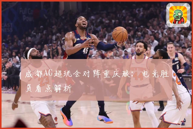 成都AG超玩会对阵重庆狼：电竞胜负看点解析