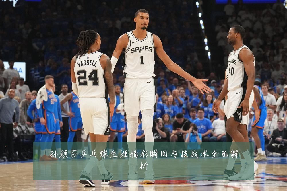 孙颖莎乒乓球生涯精彩瞬间与技战术全面解析