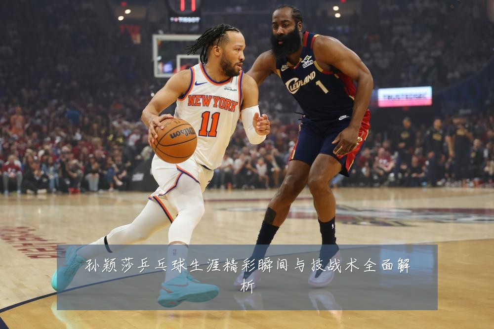 孙颖莎乒乓球生涯精彩瞬间与技战术全面解析