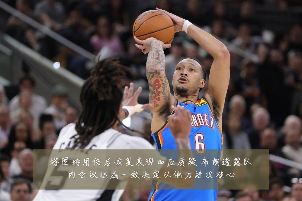 塔图姆用伤后恢复表现回应质疑 布朗透露队内会议达成一致决定以他为进攻核心