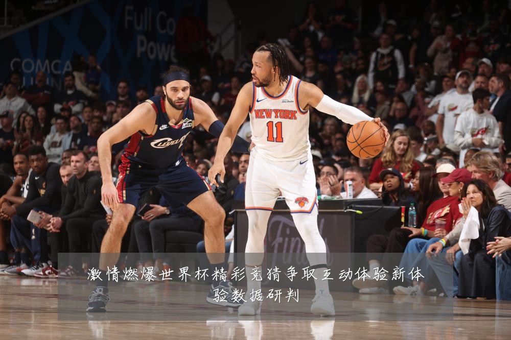 激情燃爆世界杯精彩竞猜争取互动体验新体验数据研判