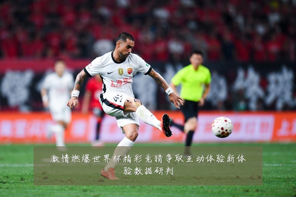 激情燃爆世界杯精彩竞猜争取互动体验新体验数据研判
