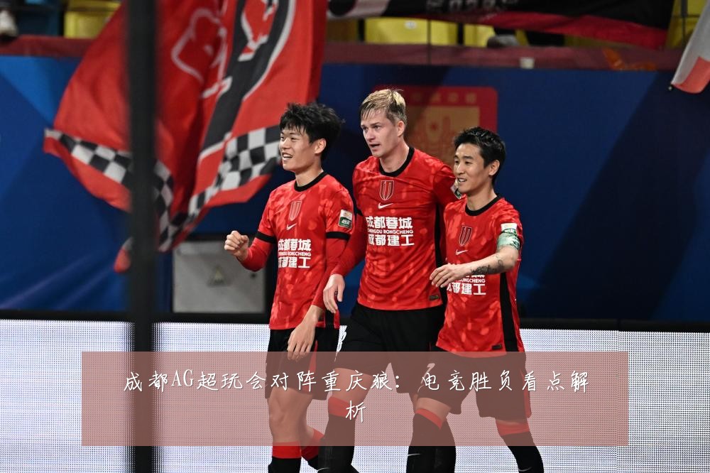 成都AG超玩会对阵重庆狼:电竞胜负看点解析
